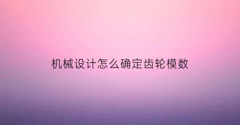 “机械设计怎么确定齿轮模数(齿轮的模数是怎么确定的)