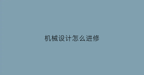 “机械设计怎么进修(机械设计专业课怎么学)