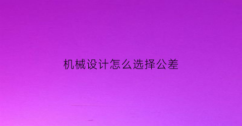 “机械设计怎么选择公差(机械设计如何确定尺寸公差)