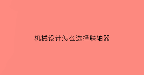 “机械设计怎么选择联轴器(机械联轴器的两个主要类型)