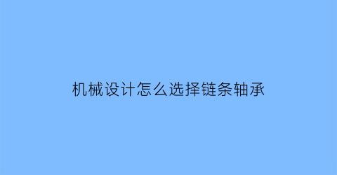 机械设计怎么选择链条轴承(机械设计怎么选择链条轴承型号)