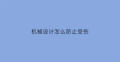 “机械设计怎么防止受伤(如何防止机械伤害事故的发生)