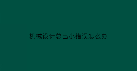 机械设计总出小错误怎么办