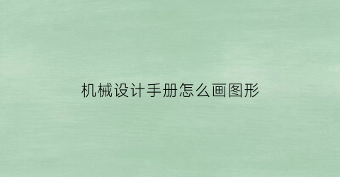 “机械设计手册怎么画图形(机械设计手册怎么用)