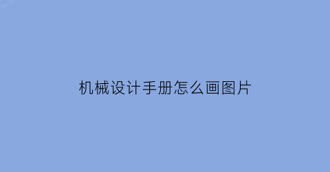 机械设计手册怎么画图片(机械设计手册怎么画图片)