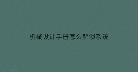 “机械设计手册怎么解锁系统(机械设计手册破解补丁)