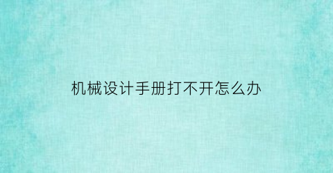 “机械设计手册打不开怎么办(机械设计手册怎么用)