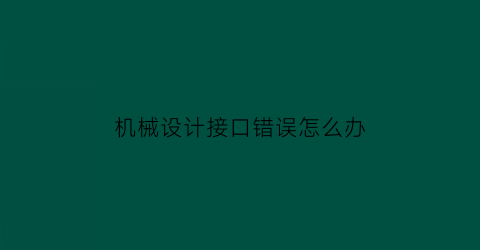 机械设计接口错误怎么办(机械设计接口错误怎么办解决)