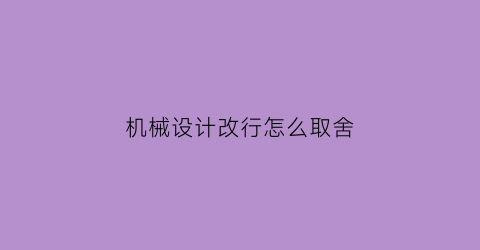 “机械设计改行怎么取舍(机械设计转行的都去干啥了)