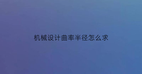 “机械设计曲率半径怎么求(机械原理曲率半径怎么求)