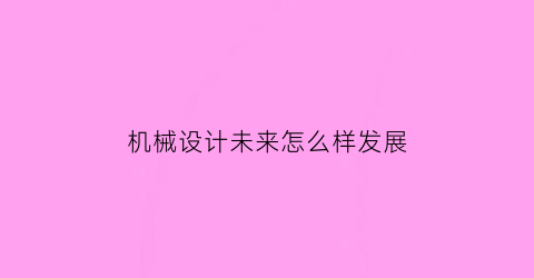 机械设计未来怎么样发展(机械设计未来发展方向)