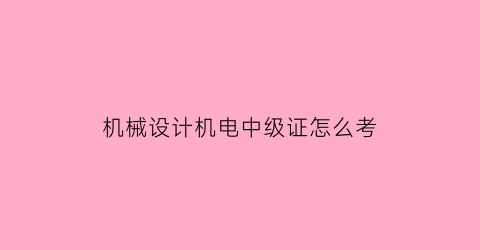 “机械设计机电中级证怎么考(机电中级职称报考条件)