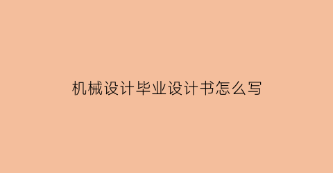 机械设计毕业设计书怎么写(机械专业毕业设计怎么写)