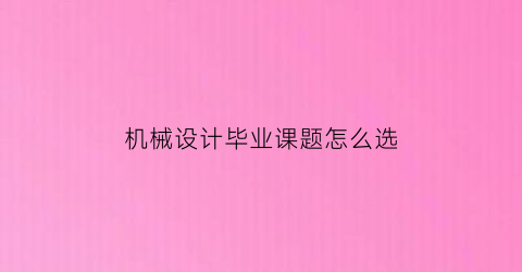 “机械设计毕业课题怎么选(机械设计毕业设计选题怎么选)