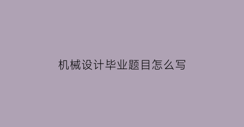 机械设计毕业题目怎么写(机械专业毕业设计题目推荐)