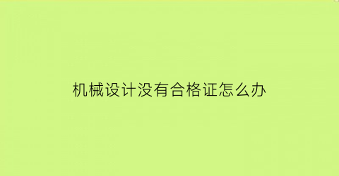 “机械设计没有合格证怎么办(机械设计没有合格证怎么办呢)