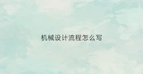 “机械设计流程怎么写(机械设计工艺流程图)