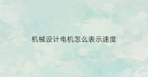 机械设计电机怎么表示速度(机械设计电机怎么表示速度快)