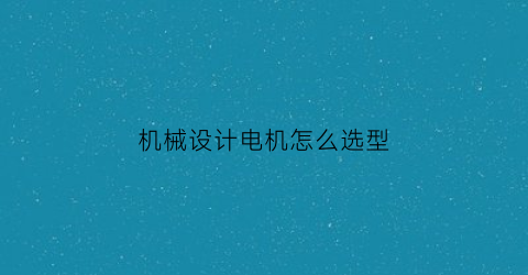 “机械设计电机怎么选型(机械设计电机选型表)