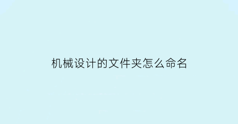 “机械设计的文件夹怎么命名(机械设计用cad软件名称)