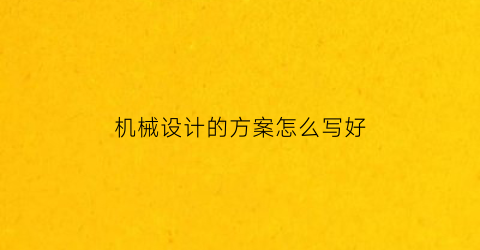 “机械设计的方案怎么写好(机械设计方案范文)