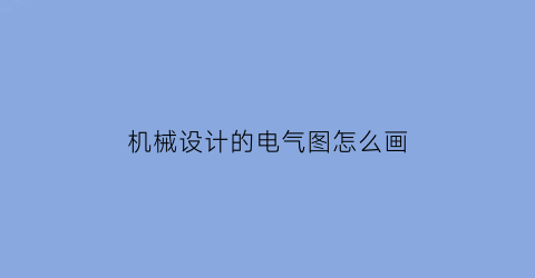 机械设计的电气图怎么画(机械设计的电气图怎么画的)