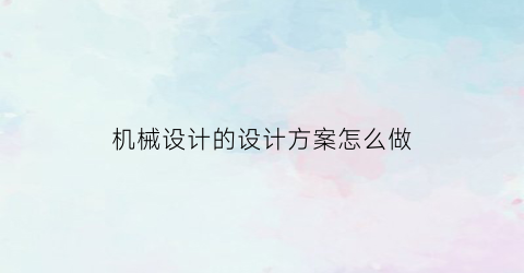 “机械设计的设计方案怎么做(机械设计方案怎么写)