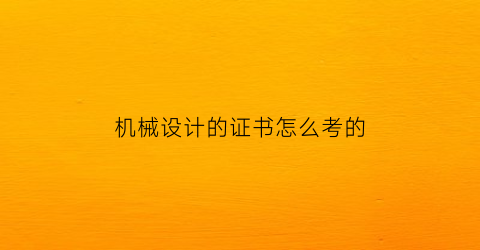 “机械设计的证书怎么考的(机械设计的证书怎么考的快)