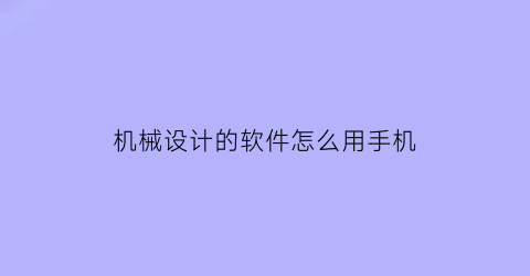 机械设计的软件怎么用手机(机械设计软件推荐)