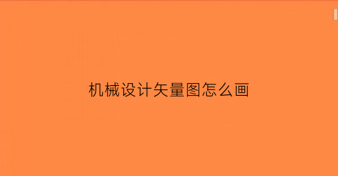 “机械设计矢量图怎么画(caⅹa2007机械设计绘图实例教程)