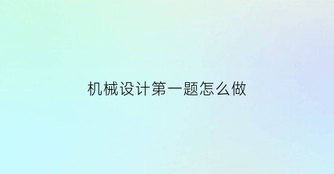 “机械设计第一题怎么做(机械设计例题讲解)