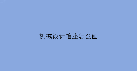 “机械设计箱座怎么画(中国移动如何让手机设置空号)