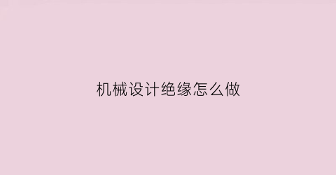 “机械设计绝缘怎么做(各种绝缘材料的机械强度的各种指标是什么)