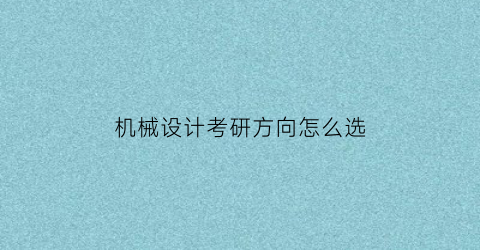 “机械设计考研方向怎么选(想考机械设计专业研究生都学什么)