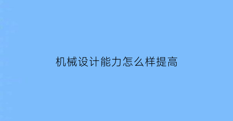 机械设计能力怎么样提高(如何提高机械设计水平和质量)