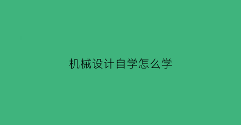 机械设计自学怎么学(机械设计该怎么学)