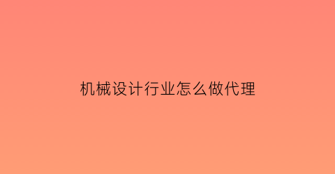 “机械设计行业怎么做代理(机械设计在哪里可以找人做)