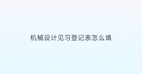 机械设计见习登记表怎么填(机械设计实训总结报告)