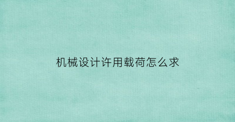 “机械设计许用载荷怎么求(许用荷载怎么计算)