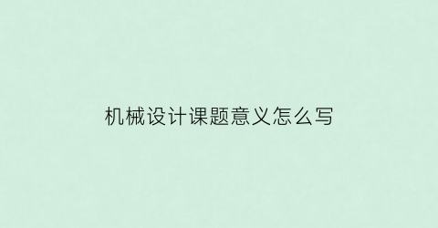 “机械设计课题意义怎么写(机械设计课程设计课题)