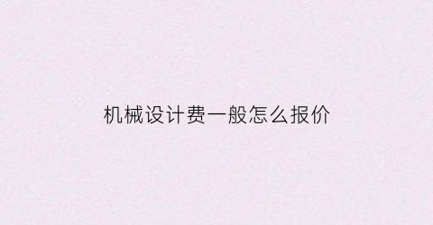 “机械设计费一般怎么报价(机械设计费用取费标准)