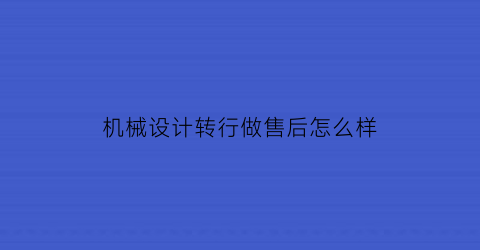 “机械设计转行做售后怎么样(机械设计转行做售后怎么样啊)