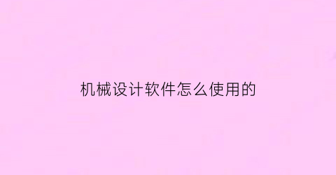 机械设计软件怎么使用的(机械设计软件有哪些软件)