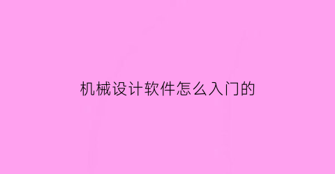 “机械设计软件怎么入门的(机械设计用什么软件好)