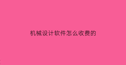 “机械设计软件怎么收费的(主流的机械设计软件)