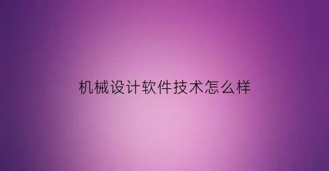 “机械设计软件技术怎么样(机械设计学的软件)