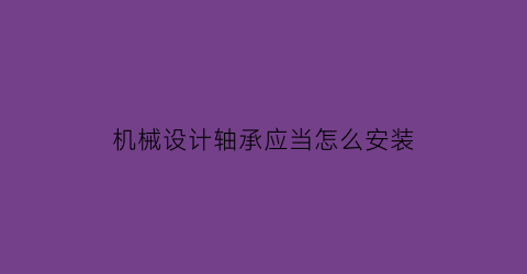 机械设计轴承应当怎么安装(机械设计手册轴承篇)