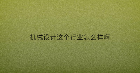 “机械设计这个行业怎么样啊(机械设计专业好吗)