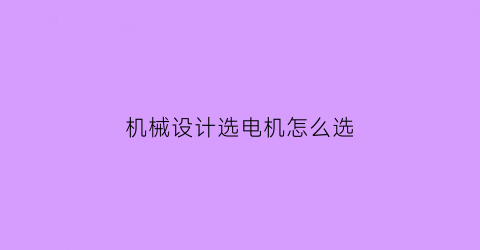 “机械设计选电机怎么选(机械设计基础课程设计电动机的选择)