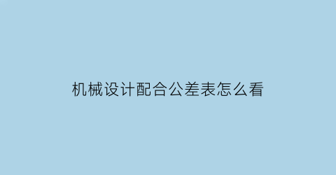 机械设计配合公差表怎么看(机械设计中的公差配合标准)